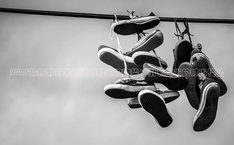 2025最新男式黑色运动鞋潮流趋势：引领风尚的时尚佳品