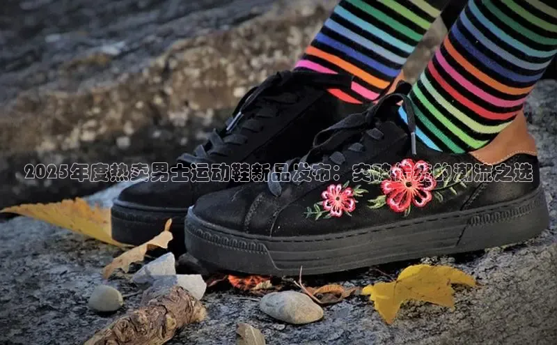 2025年度热卖男士运动鞋新品发布：突破传统的潮流之选