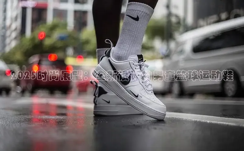 2025时尚展望：全新设计的男童篮球运动鞋