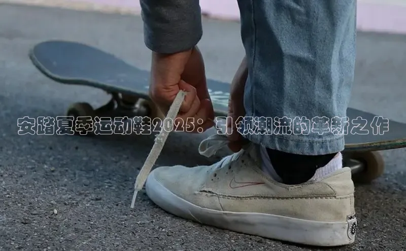 安踏夏季运动鞋2025：引领潮流的革新之作